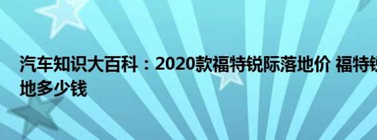 汽车知识大百科：2020款福特锐际落地价 福特锐际中配落地多少钱