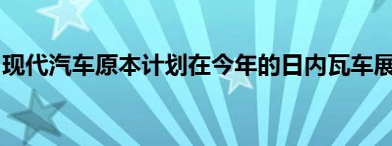 现代汽车原本计划在今年的日内瓦车展上发布