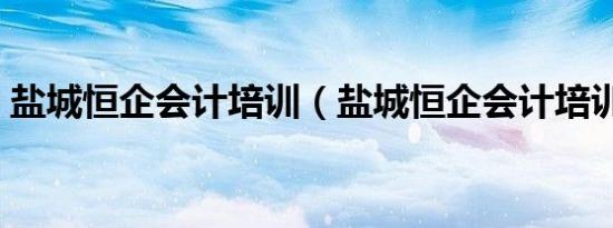 盐城恒企会计培训（盐城恒企会计培训学校）