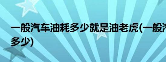 一般汽车油耗多少就是油老虎(一般汽车油耗多少)