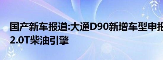 国产新车报道:大通D90新增车型申报信息 搭2.0T柴油引擎