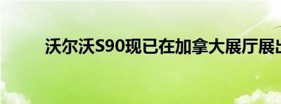 沃尔沃S90现已在加拿大展厅展出