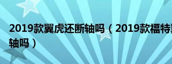 2019款翼虎还断轴吗（2019款福特翼虎还断轴吗）