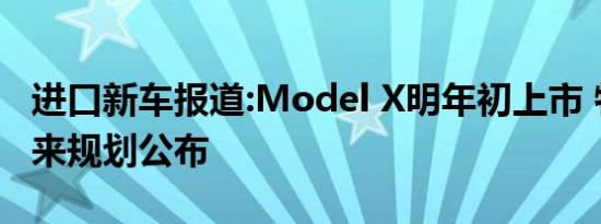 进口新车报道:Model X明年初上市 特斯拉未来规划公布