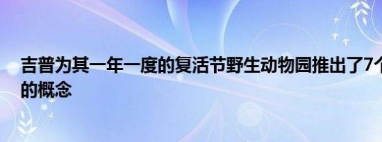 吉普为其一年一度的复活节野生动物园推出了7个功能强大的概念