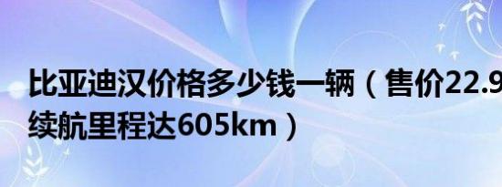 比亚迪汉价格多少钱一辆（售价22.98万纯电续航里程达605km）