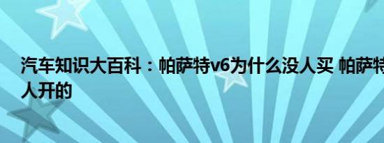 汽车知识大百科：帕萨特v6为什么没人买 帕萨特v6给什么人开的