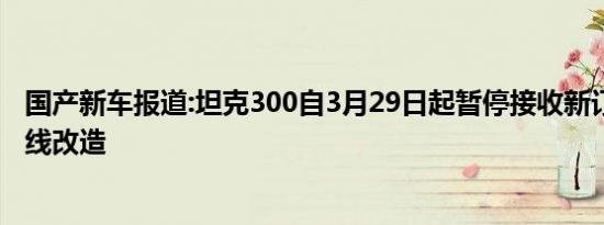 国产新车报道:坦克300自3月29日起暂停接收新订单 工厂停线改造