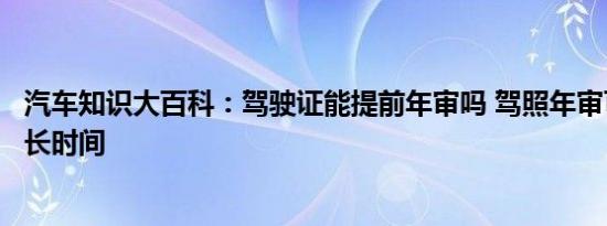 汽车知识大百科：驾驶证能提前年审吗 驾照年审可以提前多长时间