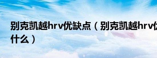 别克凯越hrv优缺点（别克凯越hrv优缺点是什么）