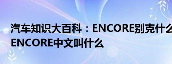 汽车知识大百科：ENCORE别克什么车 别克ENCORE中文叫什么