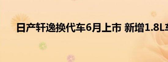 日产轩逸换代车6月上市 新增1.8L车型