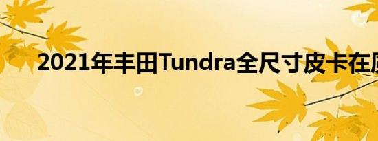 2021年丰田Tundra全尺寸皮卡在质量