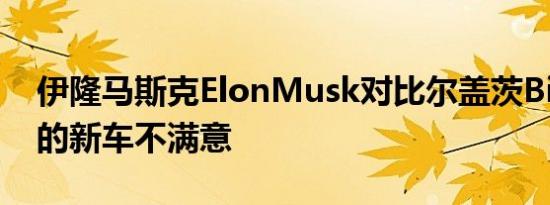 伊隆马斯克ElonMusk对比尔盖茨BillGates的新车不满意