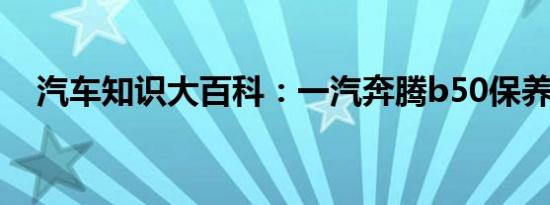 汽车知识大百科：一汽奔腾b50保养手册