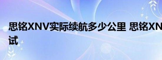 思铭XNV实际续航多少公里 思铭XNV续航测试 