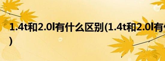 1.4t和2.0l有什么区别(1.4t和2.0l有什么区别)