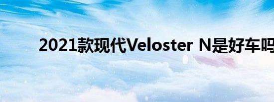 2021款现代Veloster N是好车吗？