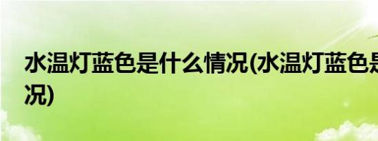 水温灯蓝色是什么情况(水温灯蓝色是什么情况)