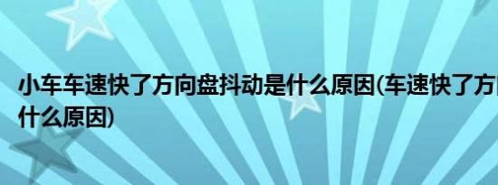 小车车速快了方向盘抖动是什么原因(车速快了方向盘抖动是什么原因)