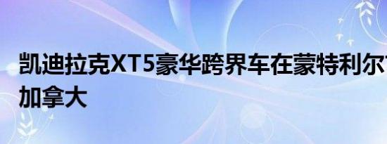 凯迪拉克XT5豪华跨界车在蒙特利尔首次亮相加拿大