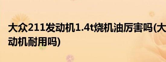 大众211发动机1.4t烧机油厉害吗(大众211发动机耐用吗)