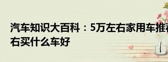 汽车知识大百科：5万左右家用车推荐 5万左右买什么车好