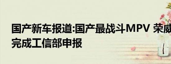 国产新车报道:国产最战斗MPV 荣威iMAX8完成工信部申报