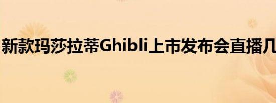 新款玛莎拉蒂Ghibli上市发布会直播几点开始