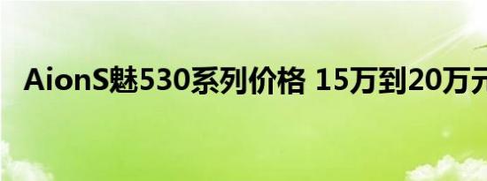 AionS魅530系列价格 15万到20万元不等