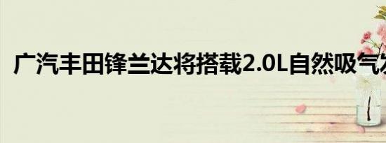 广汽丰田锋兰达将搭载2.0L自然吸气发动机