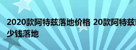 2020款阿特兹落地价格 20款阿特兹时尚版多少钱落地