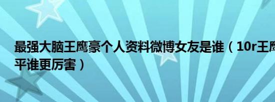 最强大脑王鹰豪个人资料微博女友是谁（10r王鹰豪和贾立平谁更厉害）