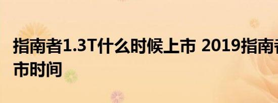 指南者1.3T什么时候上市 2019指南者1.3T上市时间