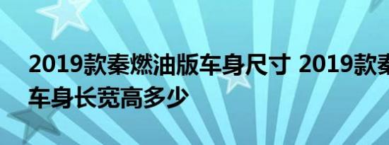 2019款秦燃油版车身尺寸 2019款秦燃油版车身长宽高多少 