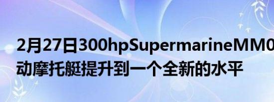 2月27日300hpSupermarineMM01将全电动摩托艇提升到一个全新的水平