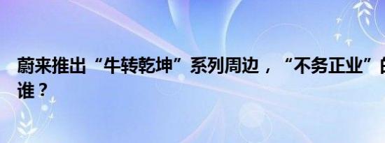 蔚来推出“牛转乾坤”系列周边，“不务正业”的车企还有谁？