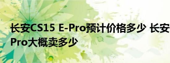 长安CS15 E-Pro预计价格多少 长安CS15 E-Pro大概卖多少 