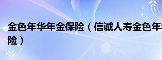 金色年华年金保险（信诚人寿金色年华理财保险）