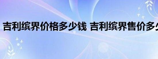 吉利缤界价格多少钱 吉利缤界售价多少大概 