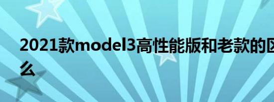 2021款model3高性能版和老款的区别是什么