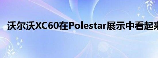 沃尔沃XC60在Polestar展示中看起来很蓝