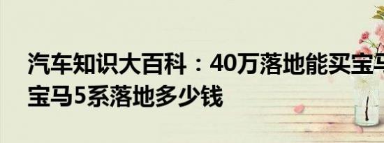 汽车知识大百科：40万落地能买宝马5系吗 宝马5系落地多少钱