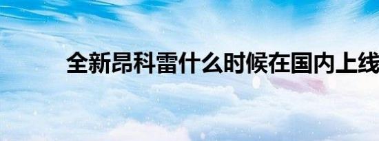 全新昂科雷什么时候在国内上线 