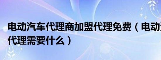 电动汽车代理商加盟代理免费（电动汽车加盟代理需要什么）