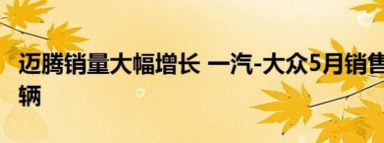 迈腾销量大幅增长 一汽-大众5月销售152265辆