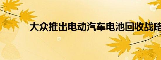 大众推出电动汽车电池回收战略