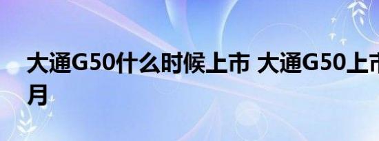 大通G50什么时候上市 大通G50上市时间几月 