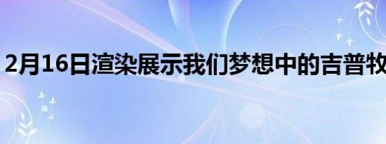 2月16日渲染展示我们梦想中的吉普牧马人范