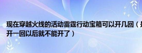 现在穿越火线的活动雷霆行动宝箱可以开几回（是不是只能开一回以后就不能开了）